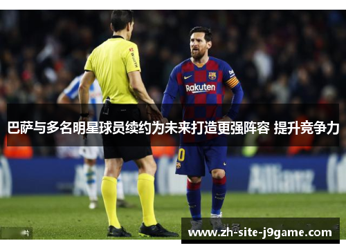 巴萨与多名明星球员续约为未来打造更强阵容 提升竞争力