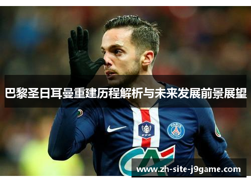 巴黎圣日耳曼重建历程解析与未来发展前景展望