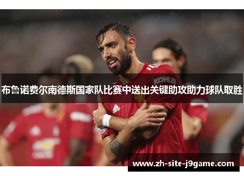 布鲁诺费尔南德斯国家队比赛中送出关键助攻助力球队取胜