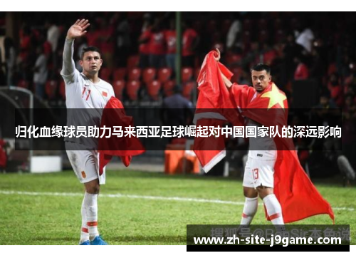 归化血缘球员助力马来西亚足球崛起对中国国家队的深远影响