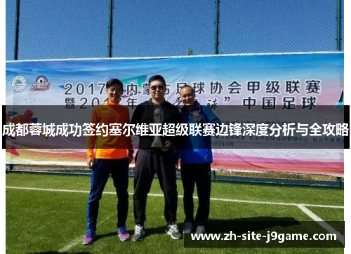 成都蓉城成功签约塞尔维亚超级联赛边锋深度分析与全攻略