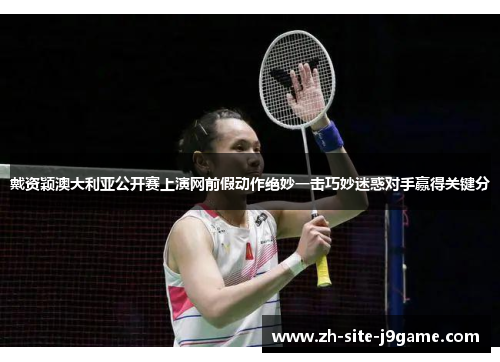 戴资颖澳大利亚公开赛上演网前假动作绝妙一击巧妙迷惑对手赢得关键分