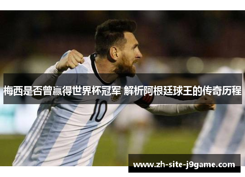 梅西是否曾赢得世界杯冠军 解析阿根廷球王的传奇历程