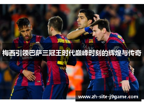 梅西引领巴萨三冠王时代巅峰时刻的辉煌与传奇