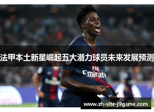 法甲本土新星崛起五大潜力球员未来发展预测