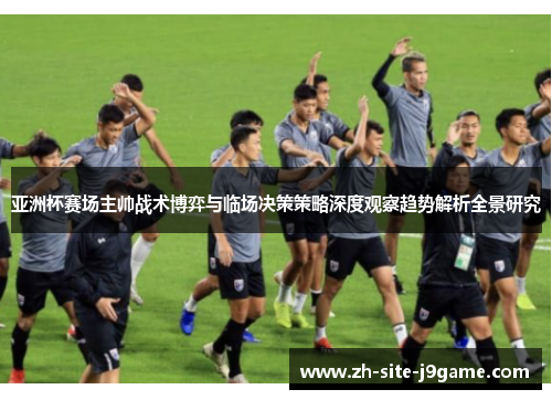 亚洲杯赛场主帅战术博弈与临场决策策略深度观察趋势解析全景研究 亚洲杯赛场主帅战术博弈与临场决策策略深度观察趋势解析全景研究