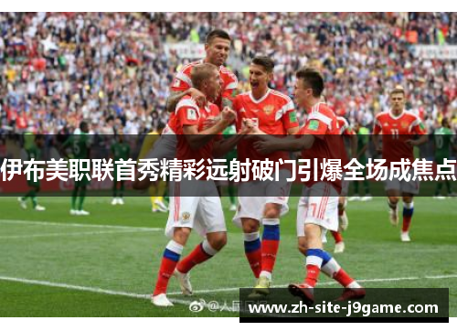 伊布美职联首秀精彩远射破门引爆全场成焦点 伊布美职联首秀精彩远射破门引爆全场成焦点