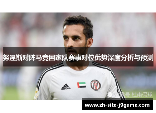 努涅斯对阵马竞国家队赛事对位优势深度分析与预测