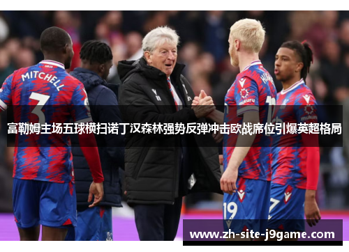 富勒姆主场五球横扫诺丁汉森林强势反弹冲击欧战席位引爆英超格局 富勒姆主场五球横扫诺丁汉森林强势反弹冲击欧战席位引爆英超格局