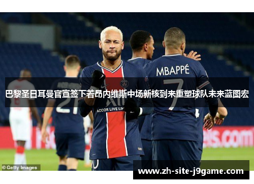 巴黎圣日耳曼官宣签下若昂内维斯中场新核到来重塑球队未来蓝图宏