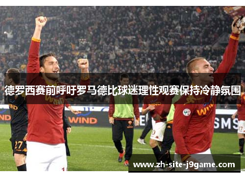德罗西赛前呼吁罗马德比球迷理性观赛保持冷静氛围 德罗西赛前呼吁罗马德比球迷理性观赛保持冷静氛围