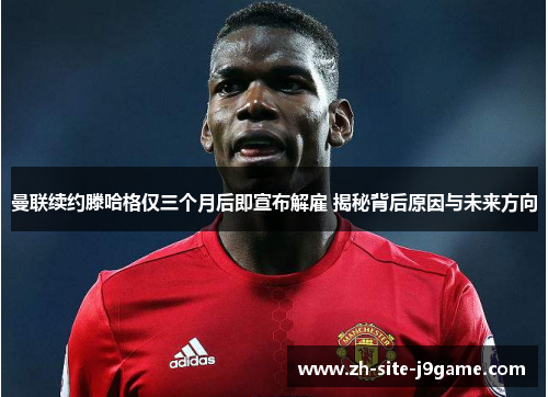 曼联续约滕哈格仅三个月后即宣布解雇 揭秘背后原因与未来方向