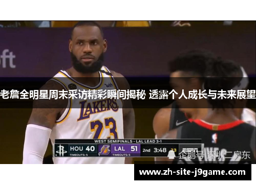老詹全明星周末采访精彩瞬间揭秘 透露个人成长与未来展望 老詹全明星周末采访精彩瞬间揭秘 透露个人成长与未来展望
