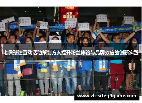 老詹球迷互动活动策划方案提升粉丝体验与品牌效应的创新实践 老詹球迷互动活动策划方案提升粉丝体验与品牌效应的创新实践
