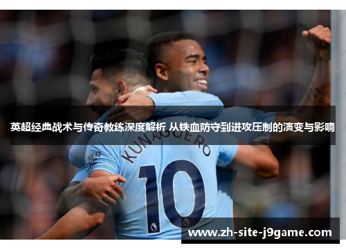 英超经典战术与传奇教练深度解析 从铁血防守到进攻压制的演变与影响 英超经典战术与传奇教练深度解析 从铁血防守到进攻压制的演变与影响