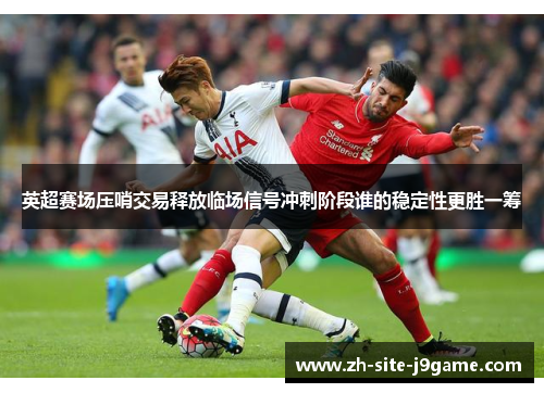 英超赛场压哨交易释放临场信号冲刺阶段谁的稳定性更胜一筹 英超赛场压哨交易释放临场信号冲刺阶段谁的稳定性更胜一筹
