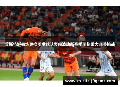 莱斯特城教练更换引发球队表现波动新赛季面临重大调整挑战 莱斯特城教练更换引发球队表现波动新赛季面临重大调整挑战