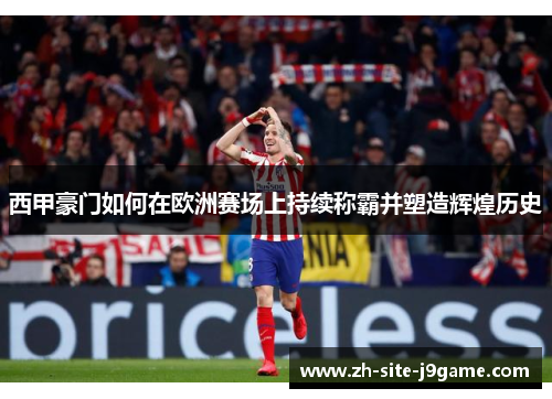 西甲豪门如何在欧洲赛场上持续称霸并塑造辉煌历史 西甲豪门如何在欧洲赛场上持续称霸并塑造辉煌历史