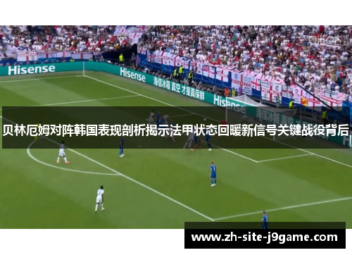 贝林厄姆对阵韩国表现剖析揭示法甲状态回暖新信号关键战役背后 贝林厄姆对阵韩国表现剖析揭示法甲状态回暖新信号关键战役背后