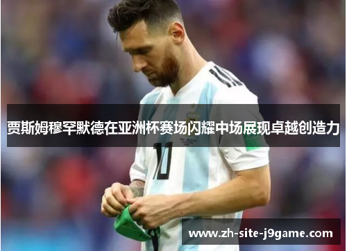 贾斯姆穆罕默德在亚洲杯赛场闪耀中场展现卓越创造力 贾斯姆穆罕默德在亚洲杯赛场闪耀中场展现卓越创造力