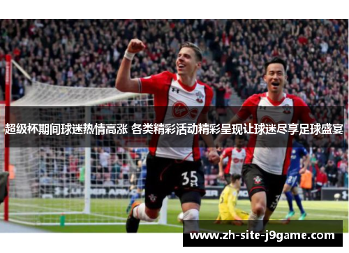 超级杯期间球迷热情高涨 各类精彩活动精彩呈现让球迷尽享足球盛宴 超级杯期间球迷热情高涨 各类精彩活动精彩呈现让球迷尽享足球盛宴