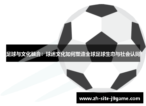 足球与文化融合:球迷文化如何塑造全球足球生态与社会认同 足球与文化融合:球迷文化如何塑造全球足球生态与社会认同