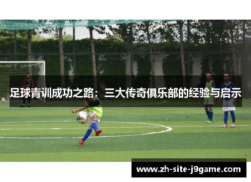 足球青训成功之路:三大传奇俱乐部的经验与启示 足球青训成功之路:三大传奇俱乐部的经验与启示