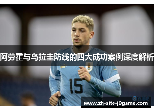 阿劳霍与乌拉圭防线的四大成功案例深度解析 阿劳霍与乌拉圭防线的四大成功案例深度解析