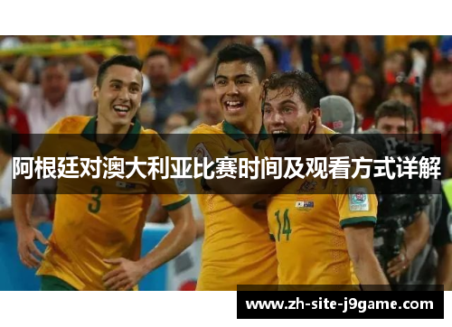 阿根廷对澳大利亚比赛时间及观看方式详解 阿根廷对澳大利亚比赛时间及观看方式详解