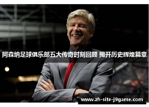 阿森纳足球俱乐部五大传奇时刻回顾 揭开历史辉煌篇章 阿森纳足球俱乐部五大传奇时刻回顾 揭开历史辉煌篇章