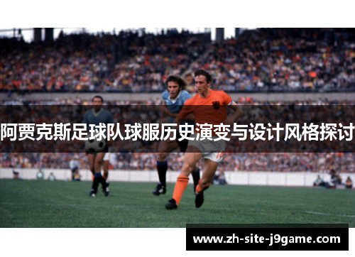 阿贾克斯足球队球服历史演变与设计风格探讨 阿贾克斯足球队球服历史演变与设计风格探讨