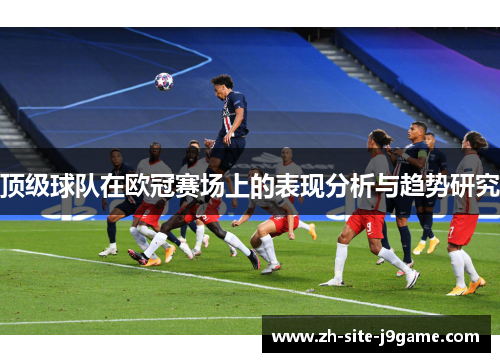 顶级球队在欧冠赛场上的表现分析与趋势研究 顶级球队在欧冠赛场上的表现分析与趋势研究