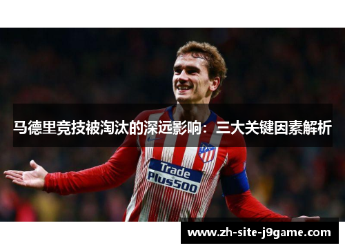 马德里竞技被淘汰的深远影响:三大关键因素解析 马德里竞技被淘汰的深远影响:三大关键因素解析