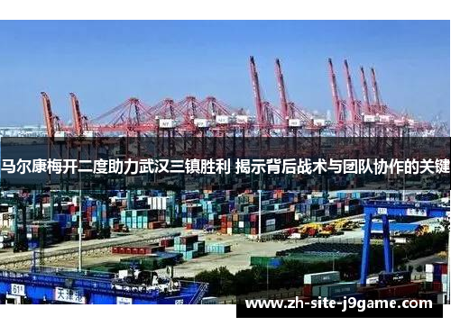 马尔康梅开二度助力武汉三镇胜利 揭示背后战术与团队协作的关键 马尔康梅开二度助力武汉三镇胜利 揭示背后战术与团队协作的关键
