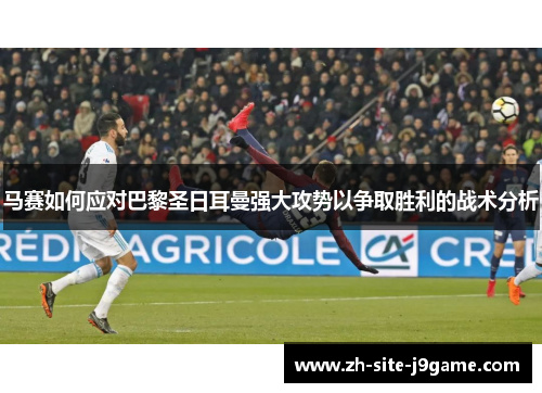 马赛如何应对巴黎圣日耳曼强大攻势以争取胜利的战术分析 马赛如何应对巴黎圣日耳曼强大攻势以争取胜利的战术分析